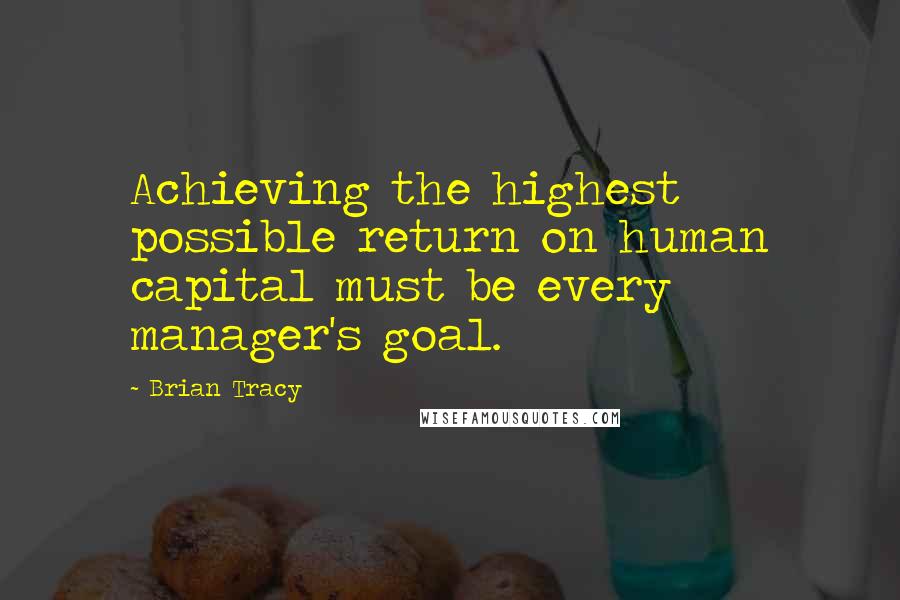 Brian Tracy Quotes: Achieving the highest possible return on human capital must be every manager's goal.