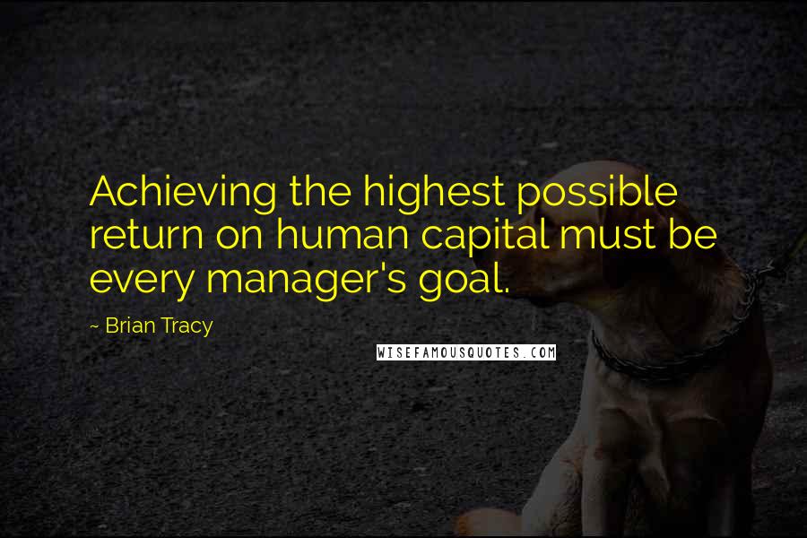 Brian Tracy Quotes: Achieving the highest possible return on human capital must be every manager's goal.