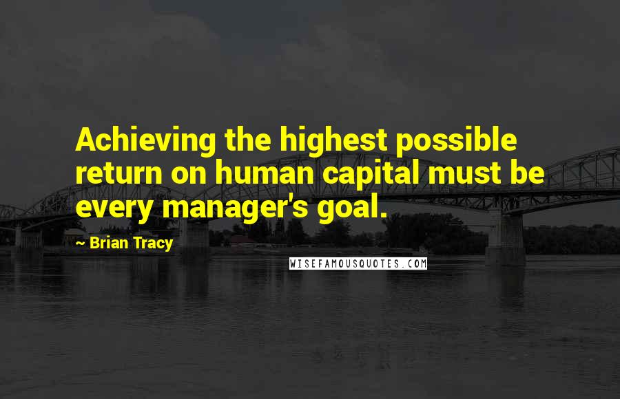 Brian Tracy Quotes: Achieving the highest possible return on human capital must be every manager's goal.