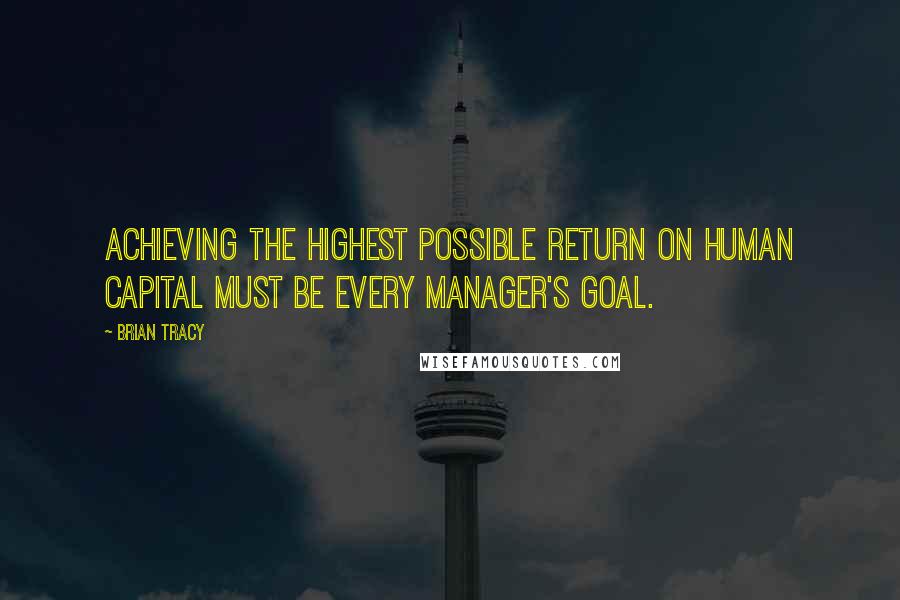 Brian Tracy Quotes: Achieving the highest possible return on human capital must be every manager's goal.