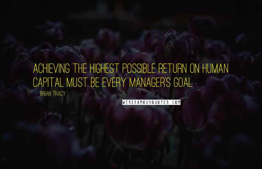 Brian Tracy Quotes: Achieving the highest possible return on human capital must be every manager's goal.