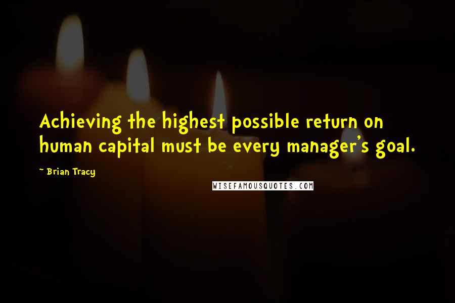 Brian Tracy Quotes: Achieving the highest possible return on human capital must be every manager's goal.