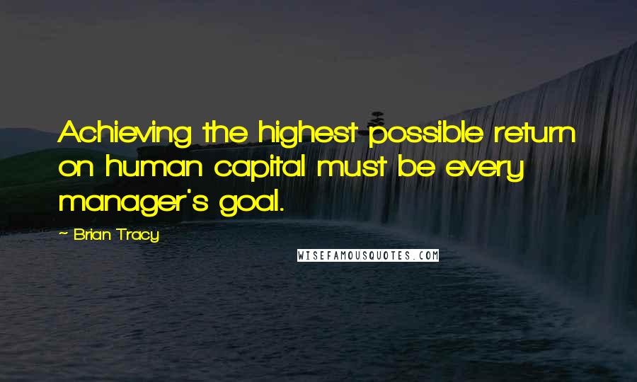 Brian Tracy Quotes: Achieving the highest possible return on human capital must be every manager's goal.