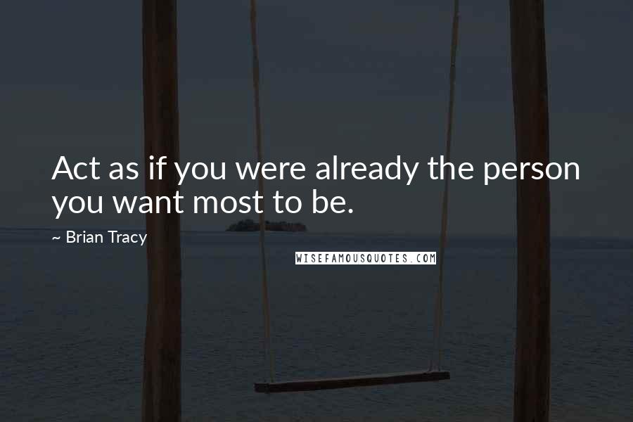 Brian Tracy Quotes: Act as if you were already the person you want most to be.