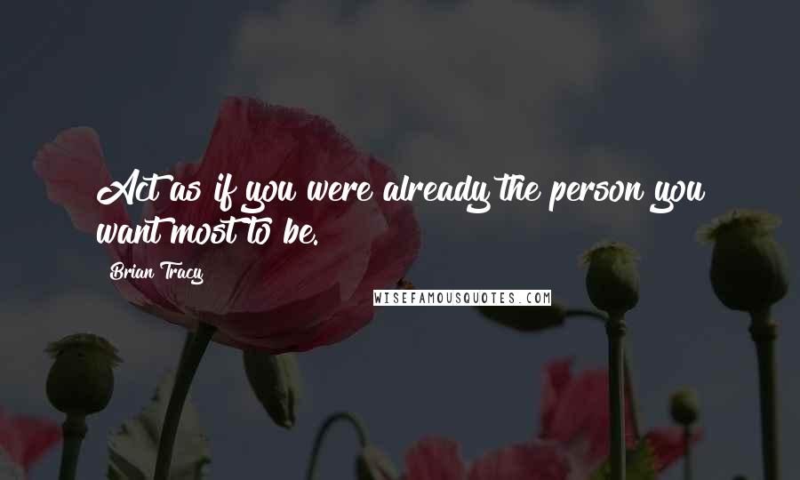 Brian Tracy Quotes: Act as if you were already the person you want most to be.