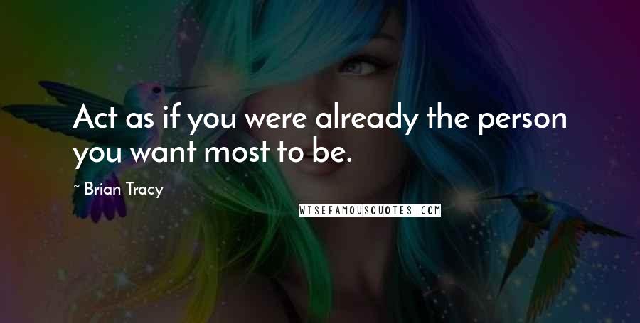 Brian Tracy Quotes: Act as if you were already the person you want most to be.