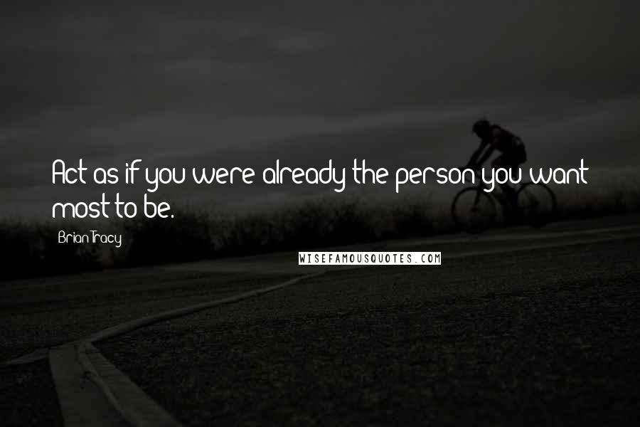 Brian Tracy Quotes: Act as if you were already the person you want most to be.