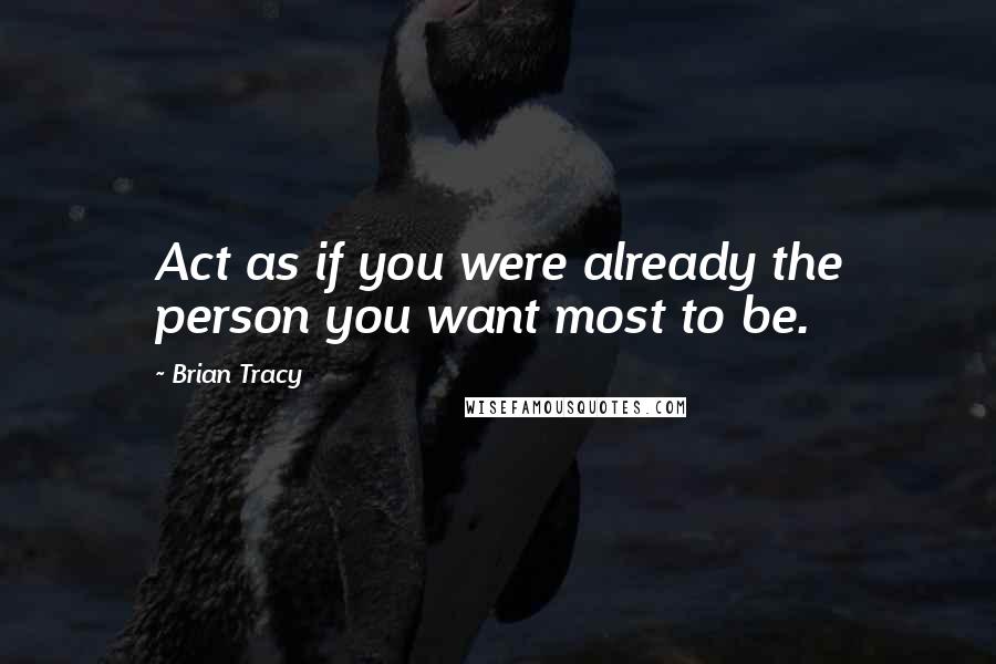 Brian Tracy Quotes: Act as if you were already the person you want most to be.