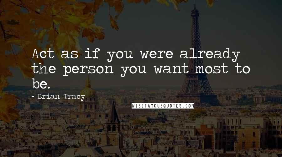 Brian Tracy Quotes: Act as if you were already the person you want most to be.