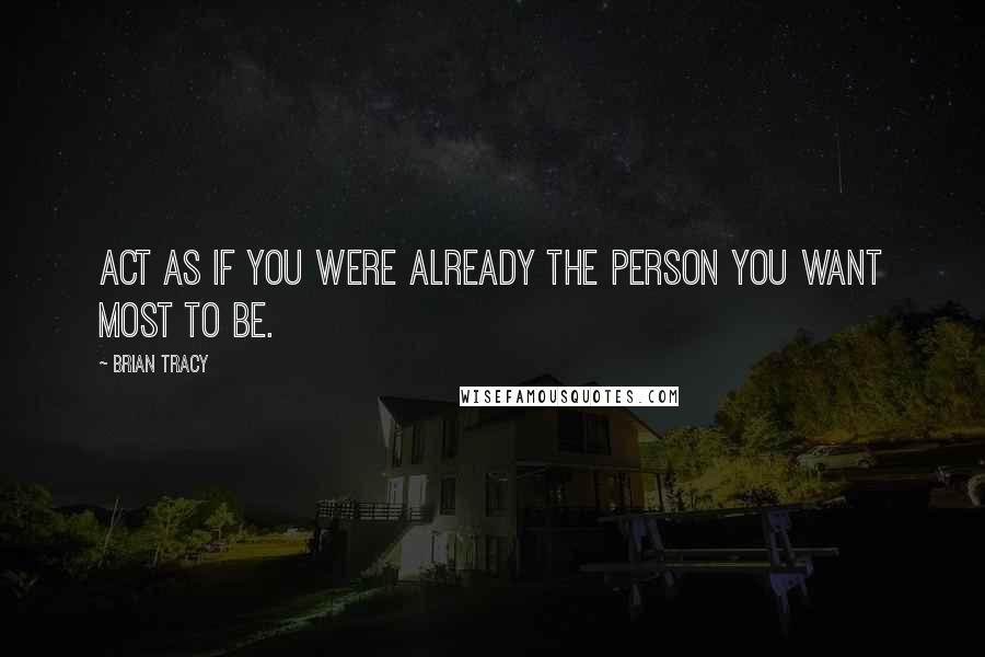 Brian Tracy Quotes: Act as if you were already the person you want most to be.