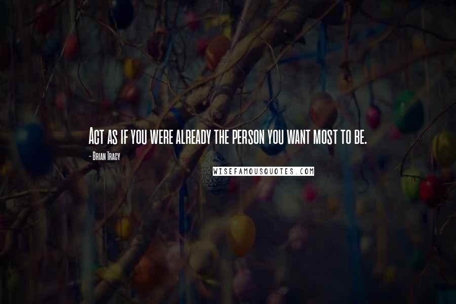 Brian Tracy Quotes: Act as if you were already the person you want most to be.