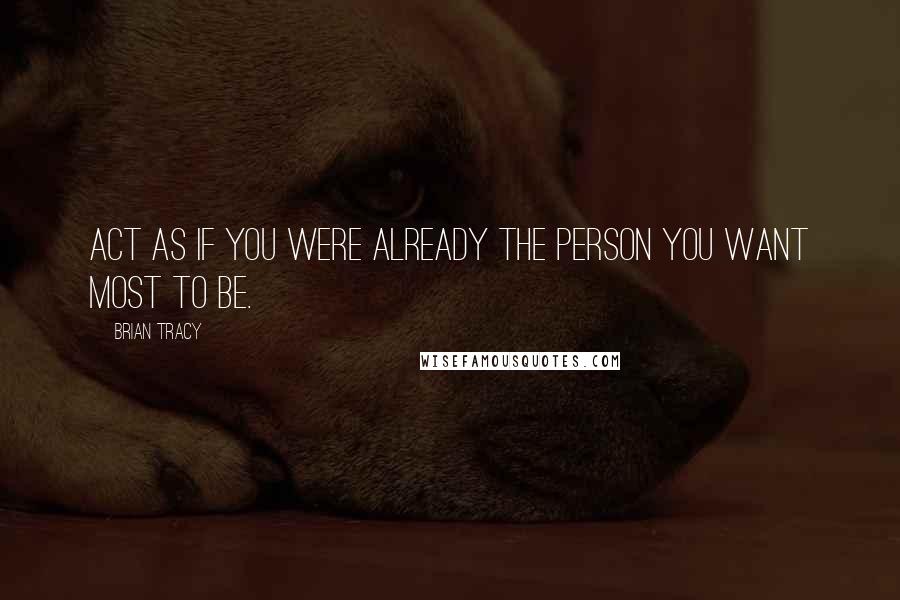Brian Tracy Quotes: Act as if you were already the person you want most to be.
