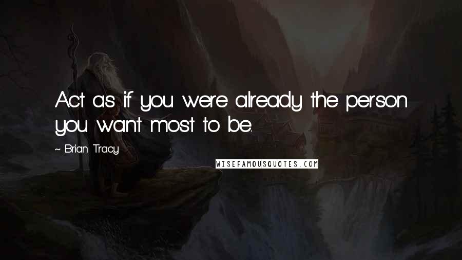 Brian Tracy Quotes: Act as if you were already the person you want most to be.