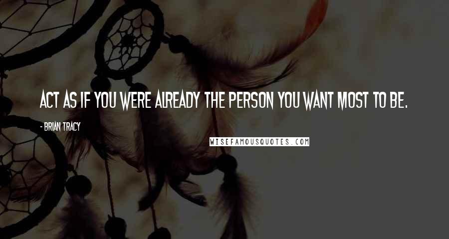 Brian Tracy Quotes: Act as if you were already the person you want most to be.