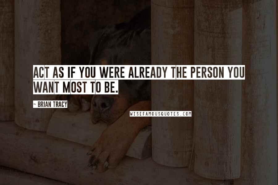 Brian Tracy Quotes: Act as if you were already the person you want most to be.
