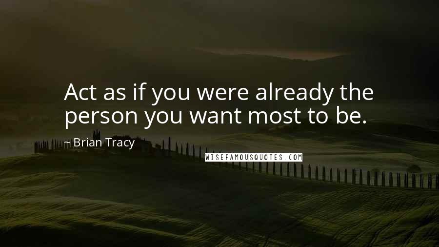 Brian Tracy Quotes: Act as if you were already the person you want most to be.