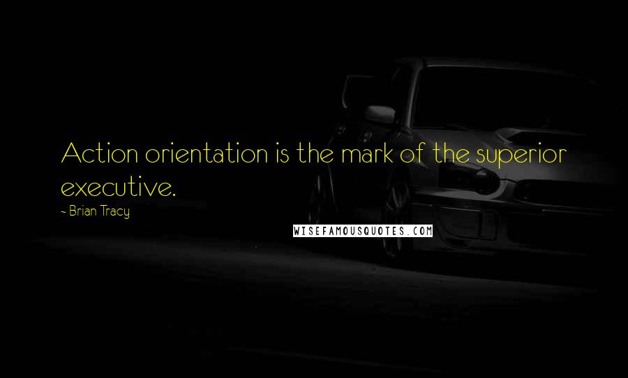 Brian Tracy Quotes: Action orientation is the mark of the superior executive.