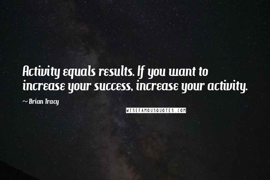 Brian Tracy Quotes: Activity equals results. If you want to increase your success, increase your activity.