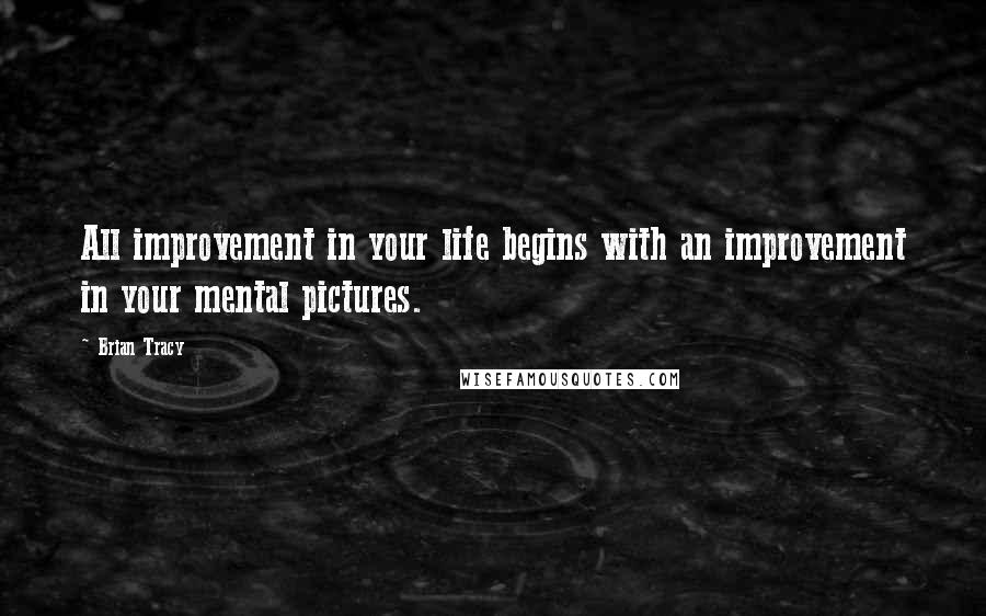 Brian Tracy Quotes: All improvement in your life begins with an improvement in your mental pictures.