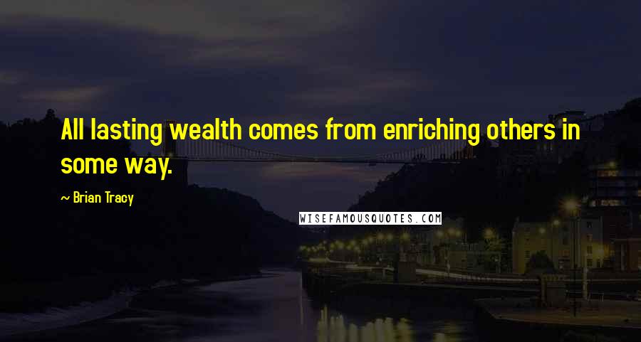 Brian Tracy Quotes: All lasting wealth comes from enriching others in some way.