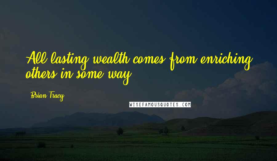 Brian Tracy Quotes: All lasting wealth comes from enriching others in some way.