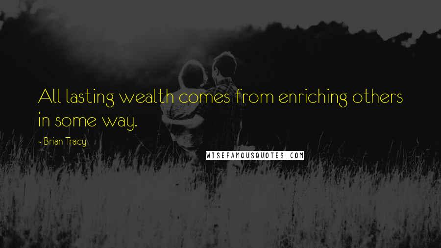 Brian Tracy Quotes: All lasting wealth comes from enriching others in some way.