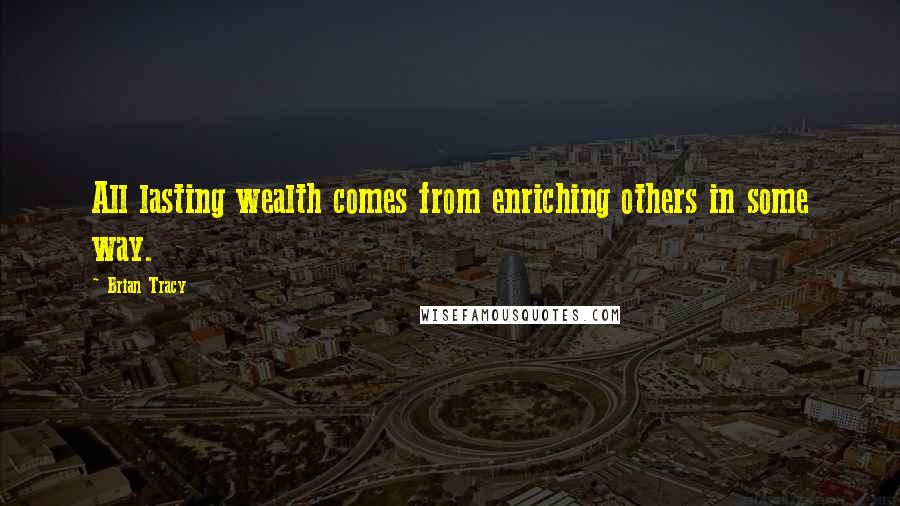 Brian Tracy Quotes: All lasting wealth comes from enriching others in some way.