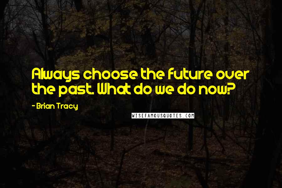 Brian Tracy Quotes: Always choose the future over the past. What do we do now?