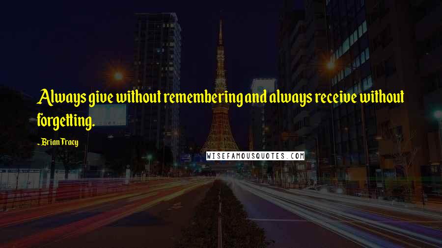 Brian Tracy Quotes: Always give without remembering and always receive without forgetting.