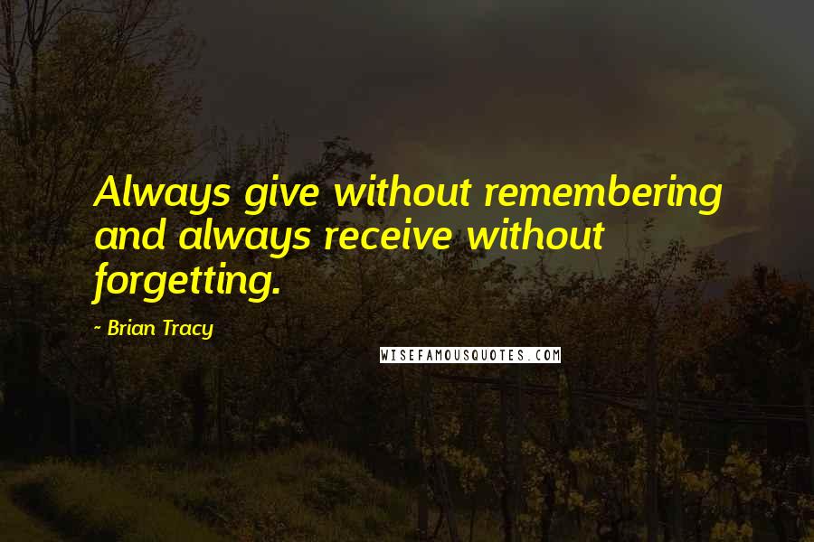 Brian Tracy Quotes: Always give without remembering and always receive without forgetting.