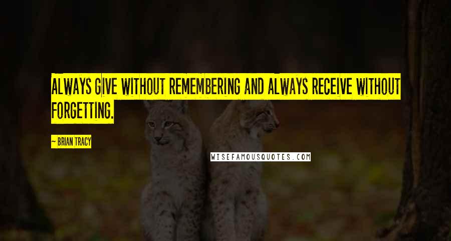 Brian Tracy Quotes: Always give without remembering and always receive without forgetting.