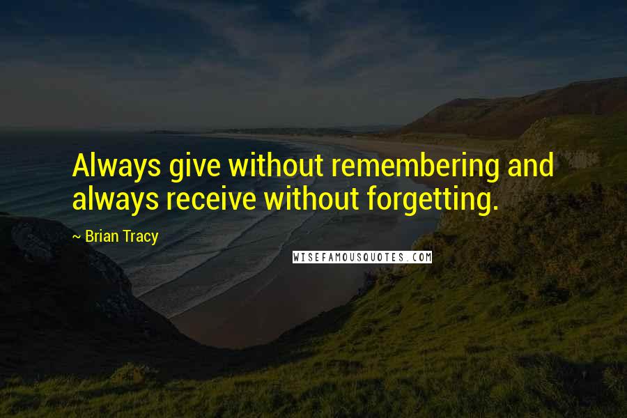 Brian Tracy Quotes: Always give without remembering and always receive without forgetting.