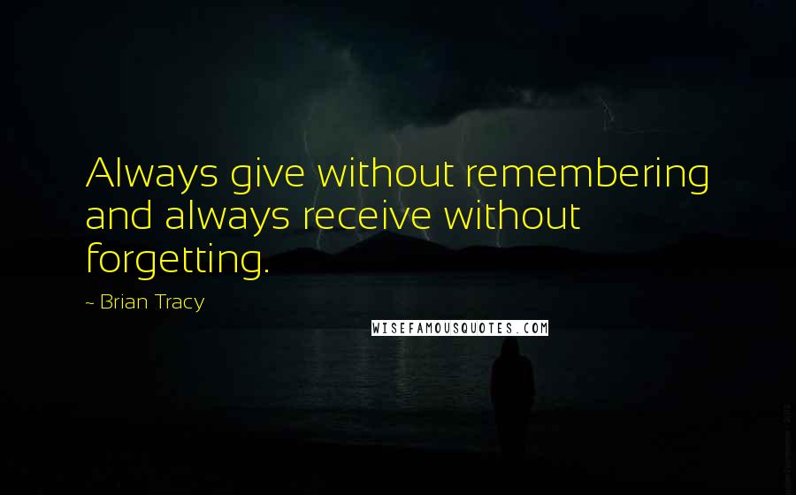 Brian Tracy Quotes: Always give without remembering and always receive without forgetting.