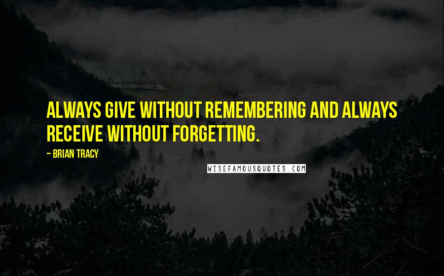Brian Tracy Quotes: Always give without remembering and always receive without forgetting.