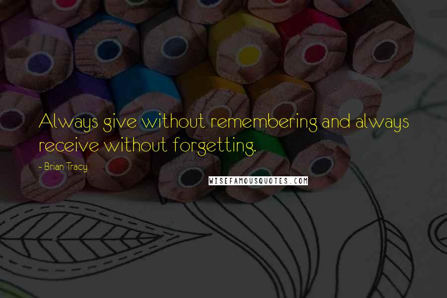 Brian Tracy Quotes: Always give without remembering and always receive without forgetting.