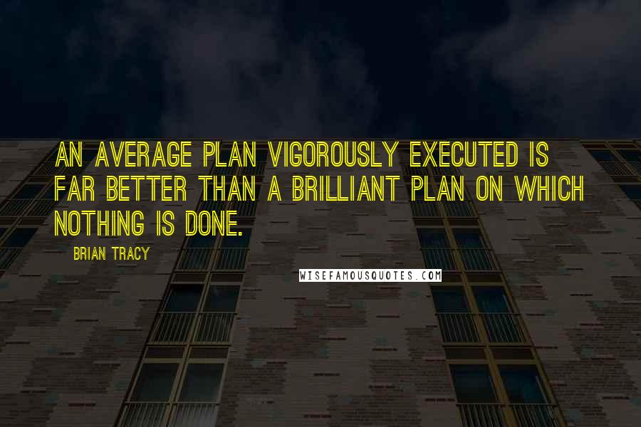 Brian Tracy Quotes: An average plan vigorously executed is far better than a brilliant plan on which nothing is done.