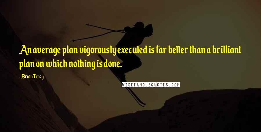 Brian Tracy Quotes: An average plan vigorously executed is far better than a brilliant plan on which nothing is done.