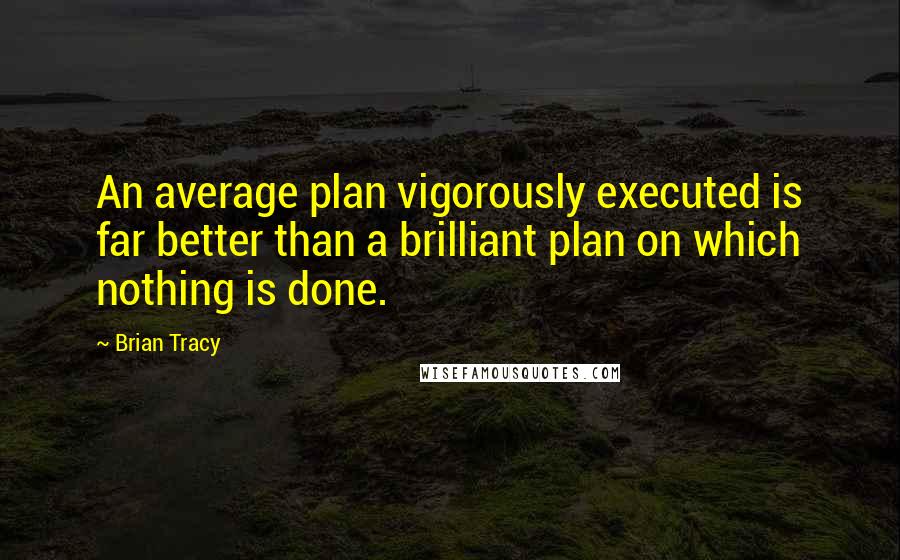 Brian Tracy Quotes: An average plan vigorously executed is far better than a brilliant plan on which nothing is done.