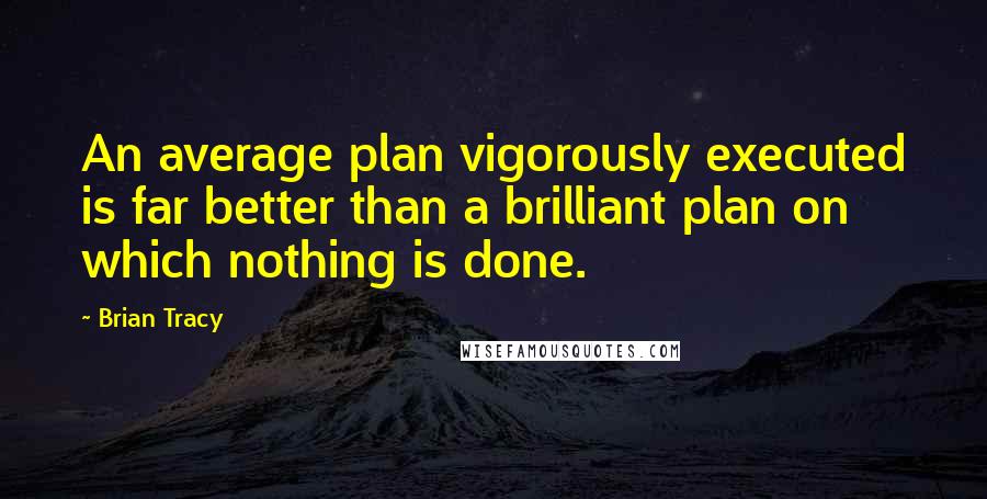 Brian Tracy Quotes: An average plan vigorously executed is far better than a brilliant plan on which nothing is done.