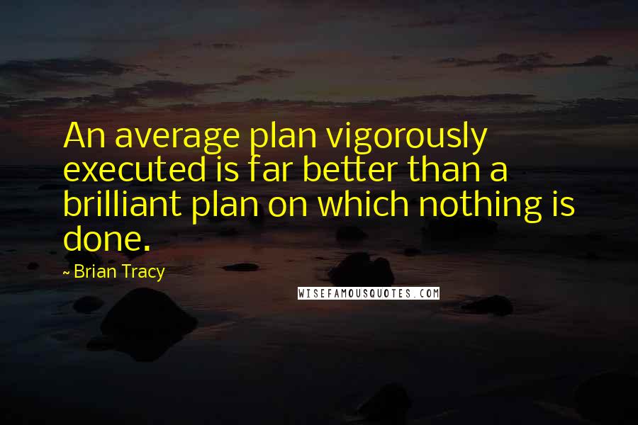 Brian Tracy Quotes: An average plan vigorously executed is far better than a brilliant plan on which nothing is done.