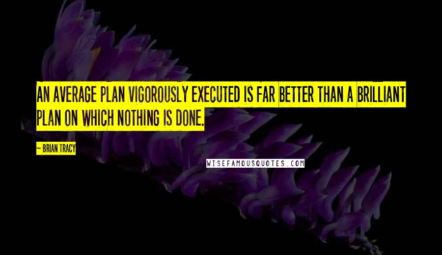 Brian Tracy Quotes: An average plan vigorously executed is far better than a brilliant plan on which nothing is done.