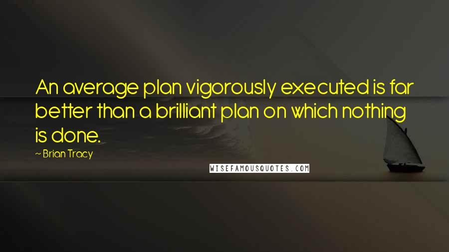 Brian Tracy Quotes: An average plan vigorously executed is far better than a brilliant plan on which nothing is done.