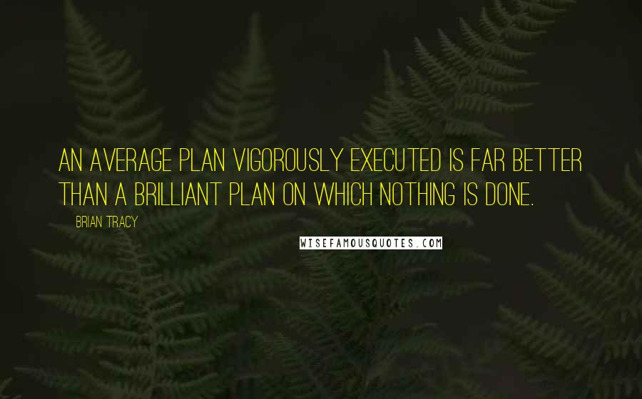 Brian Tracy Quotes: An average plan vigorously executed is far better than a brilliant plan on which nothing is done.