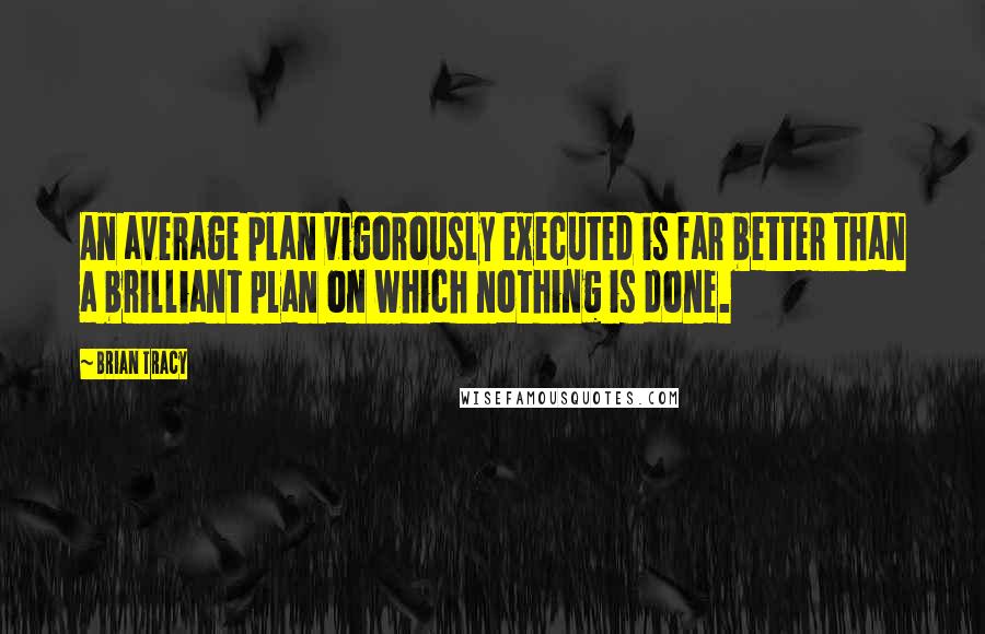 Brian Tracy Quotes: An average plan vigorously executed is far better than a brilliant plan on which nothing is done.