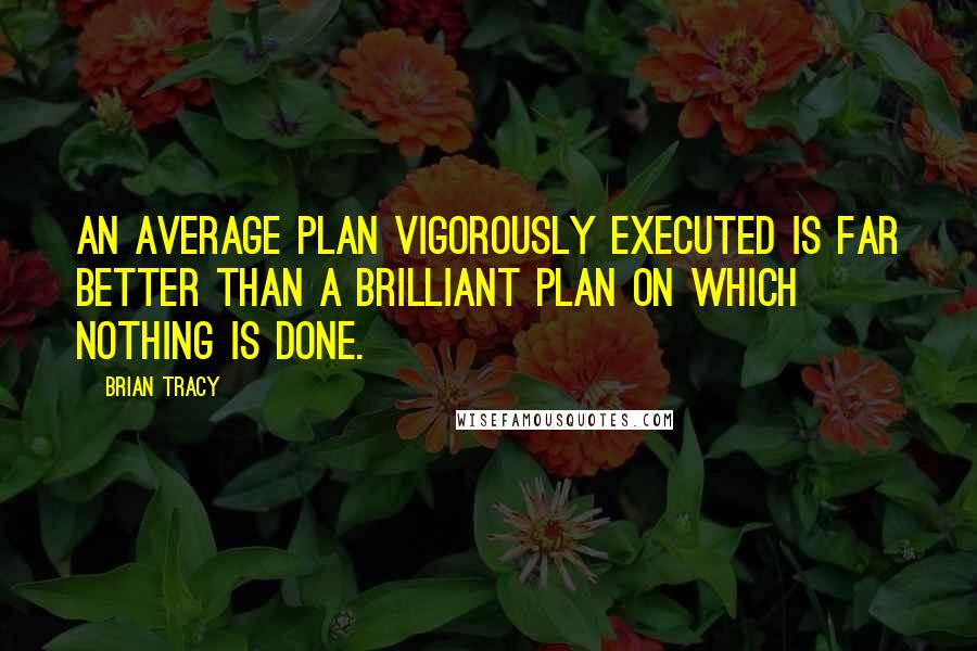 Brian Tracy Quotes: An average plan vigorously executed is far better than a brilliant plan on which nothing is done.