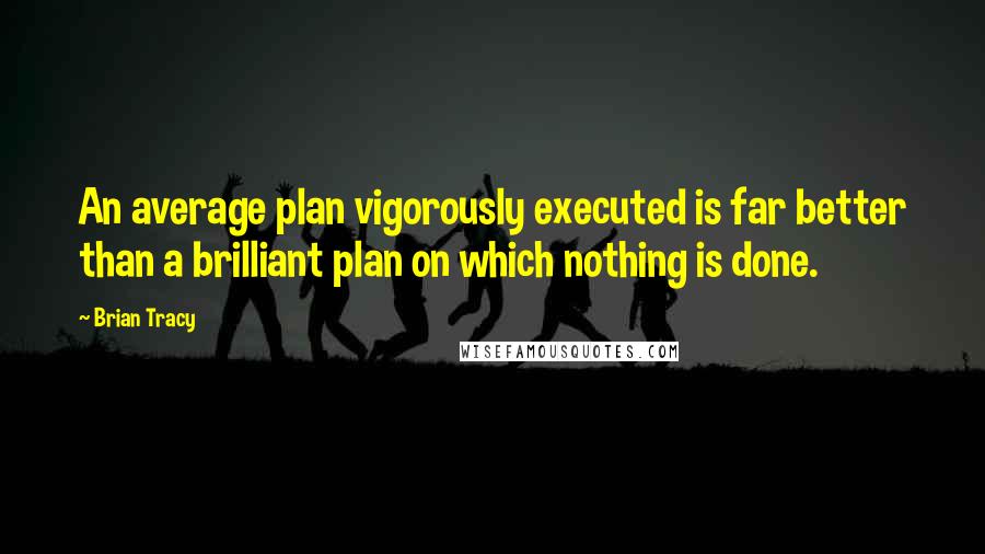 Brian Tracy Quotes: An average plan vigorously executed is far better than a brilliant plan on which nothing is done.