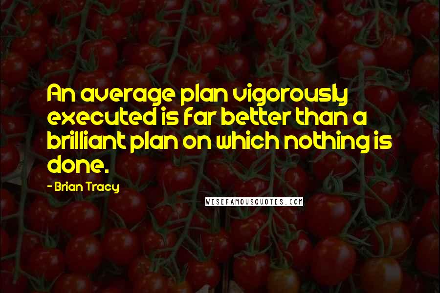 Brian Tracy Quotes: An average plan vigorously executed is far better than a brilliant plan on which nothing is done.