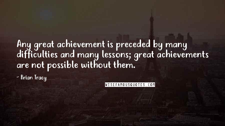 Brian Tracy Quotes: Any great achievement is preceded by many difficulties and many lessons; great achievements are not possible without them.