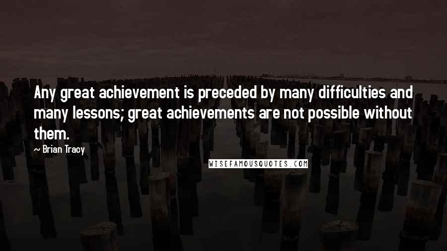 Brian Tracy Quotes: Any great achievement is preceded by many difficulties and many lessons; great achievements are not possible without them.