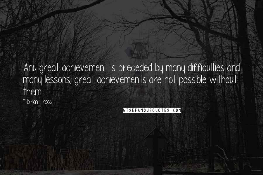 Brian Tracy Quotes: Any great achievement is preceded by many difficulties and many lessons; great achievements are not possible without them.